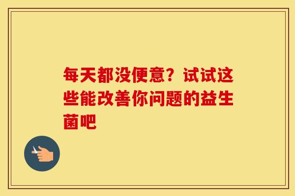 每天都没便意？试试这些能改善你问题的益生菌吧