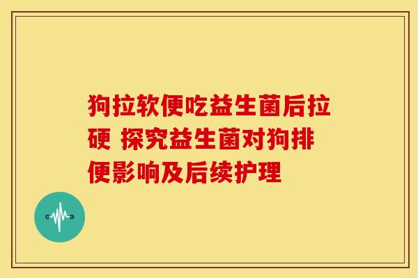 狗拉软便吃益生菌后拉硬 探究益生菌对狗排便影响及后续护理
