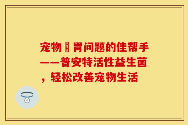 宠物腸胃问题的佳帮手——普安特活性益生菌，轻松改善宠物生活