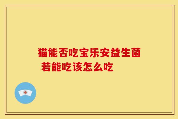 猫能否吃宝乐安益生菌 若能吃该怎么吃
