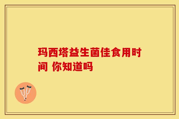 玛西塔益生菌佳食用时间 你知道吗