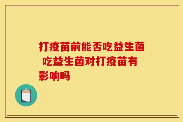 打疫苗前能否吃益生菌 吃益生菌对打疫苗有影响吗