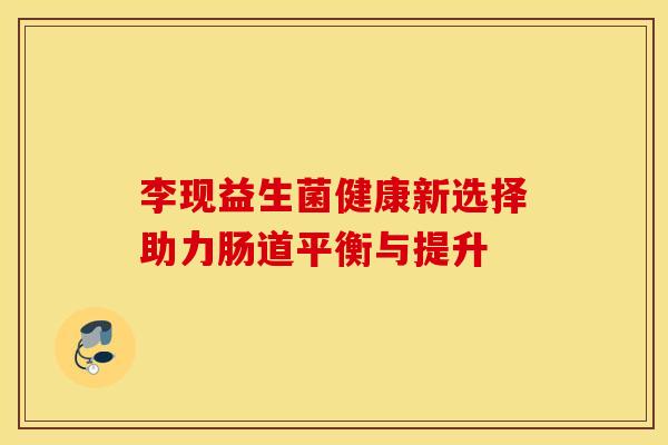 李现益生菌健康新选择助力肠道平衡与提升