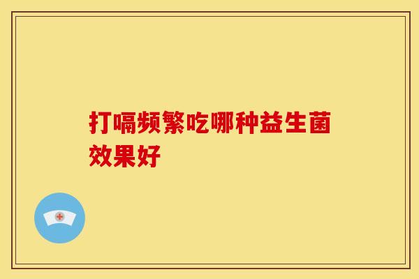 打嗝频繁吃哪种益生菌效果好