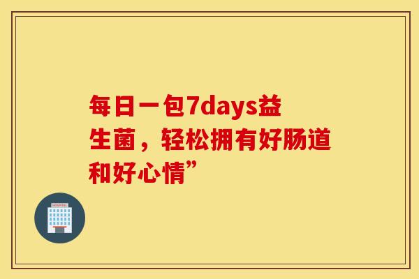 每日一包7days益生菌，轻松拥有好肠道和好心情”