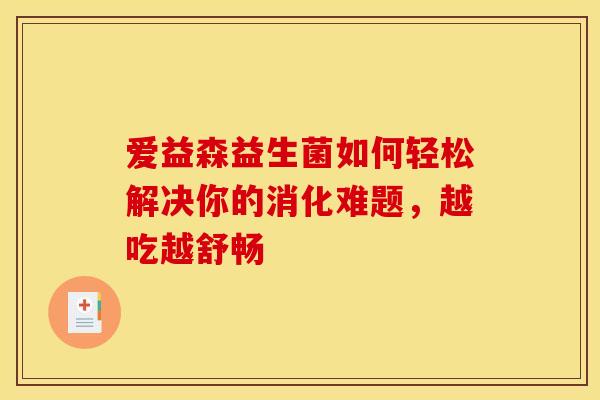 爱益森益生菌如何轻松解决你的消化难题，越吃越舒畅