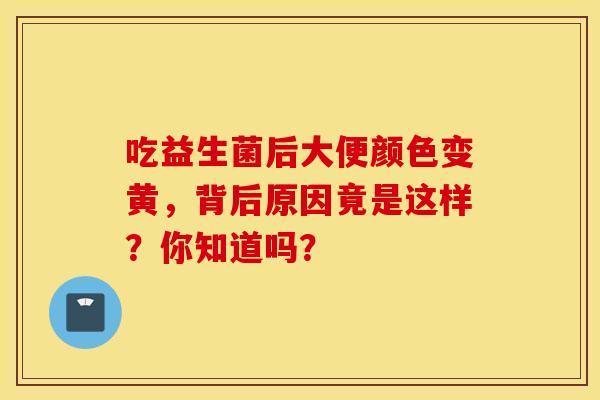 吃益生菌后大便颜色变黄，背后原因竟是这样？你知道吗？