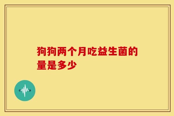 狗狗两个月吃益生菌的量是多少