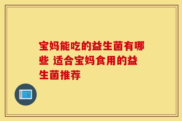宝妈能吃的益生菌有哪些 适合宝妈食用的益生菌推荐
