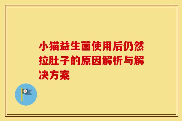 小猫益生菌使用后仍然拉肚子的原因解析与解决方案