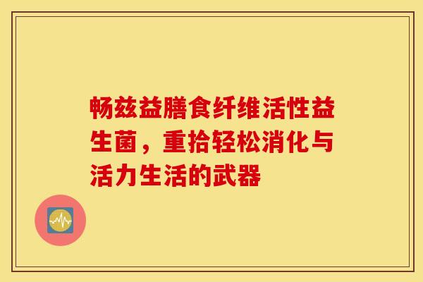 畅兹益膳食纤维活性益生菌，重拾轻松消化与活力生活的武器