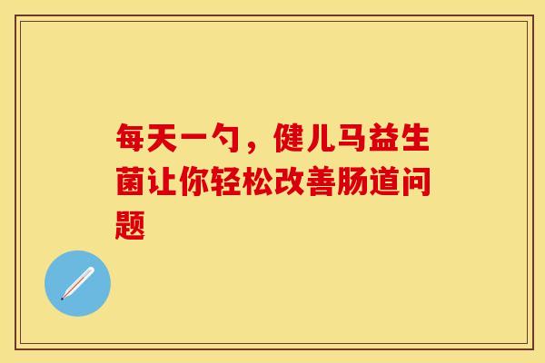 每天一勺，健儿马益生菌让你轻松改善肠道问题