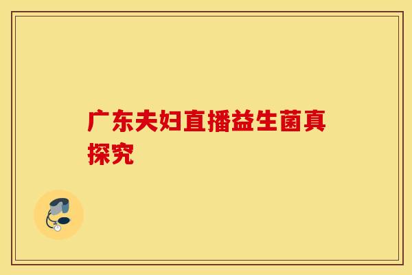 广东夫妇直播益生菌真探究