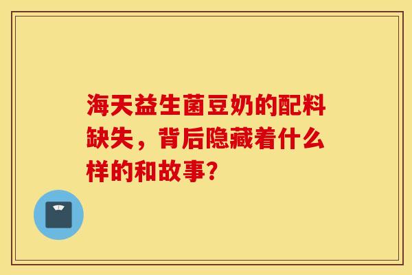 海天益生菌豆奶的配料缺失，背后隐藏着什么样的和故事？