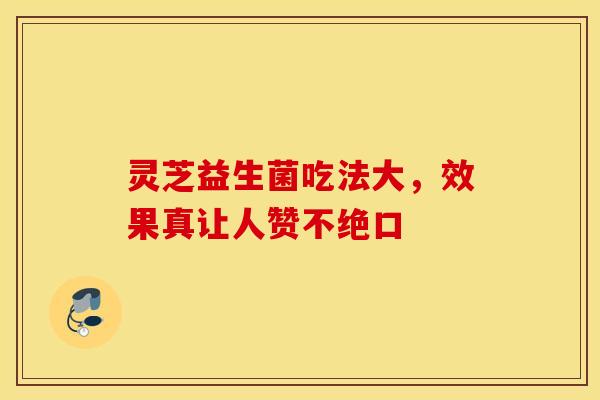 灵芝益生菌吃法大，效果真让人赞不绝口