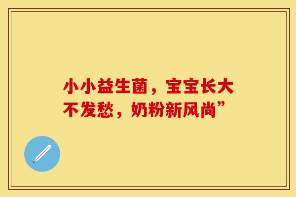 小小益生菌，宝宝长大不发愁，奶粉新风尚”