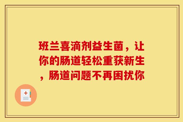 班兰喜滴剂益生菌，让你的肠道轻松重获新生，肠道问题不再困扰你