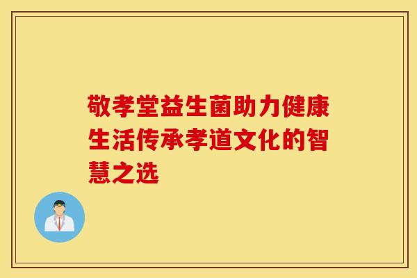 敬孝堂益生菌助力健康生活传承孝道文化的智慧之选