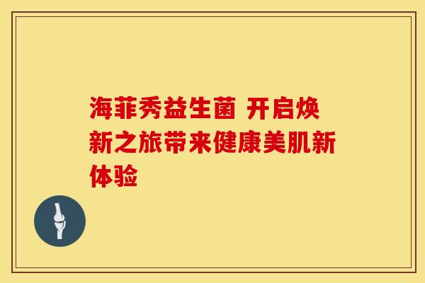 海菲秀益生菌 开启焕新之旅带来健康美肌新体验