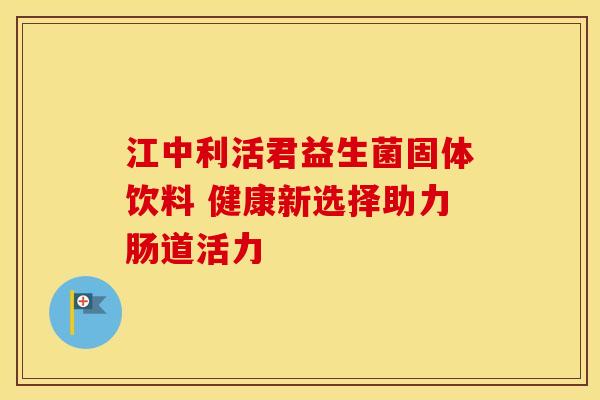 江中利活君益生菌固体饮料 健康新选择助力肠道活力
