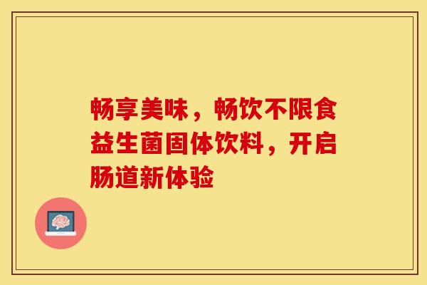 畅享美味，畅饮不限食益生菌固体饮料，开启肠道新体验