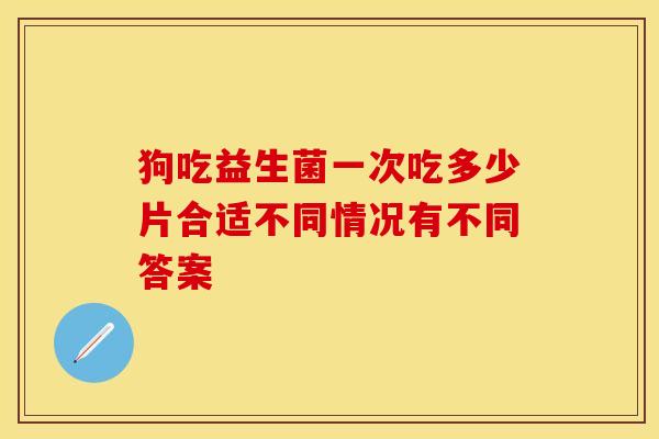 狗吃益生菌一次吃多少片合适不同情况有不同答案