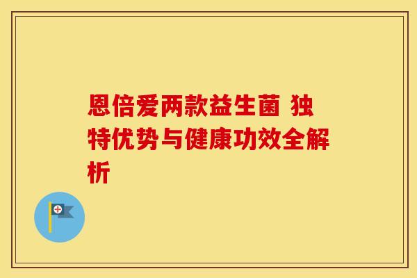 恩倍爱两款益生菌 独特优势与健康功效全解析