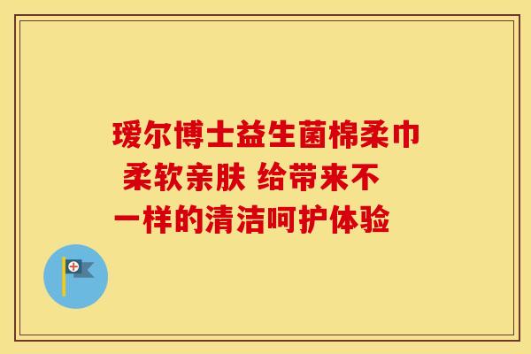 瑷尔博士益生菌棉柔巾 柔软亲肤 给带来不一样的清洁呵护体验