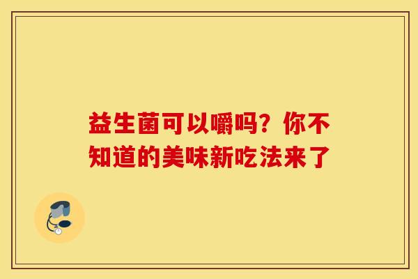 益生菌可以嚼吗？你不知道的美味新吃法来了