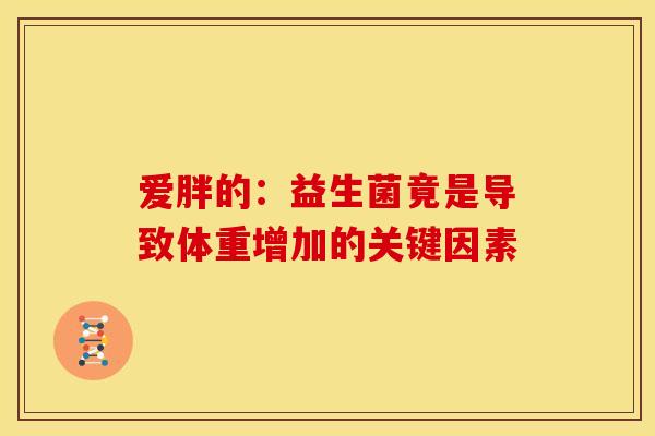 爱胖的：益生菌竟是导致体重增加的关键因素