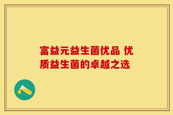 富益元益生菌优品 优质益生菌的卓越之选