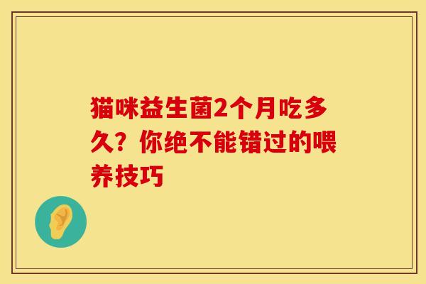 猫咪益生菌2个月吃多久？你绝不能错过的喂养技巧
