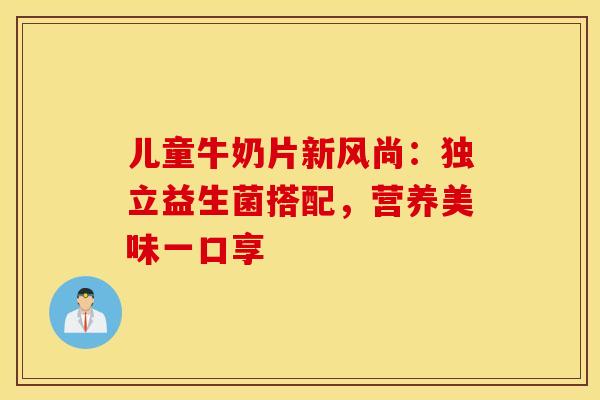 儿童牛奶片新风尚：独立益生菌搭配，营养美味一口享
