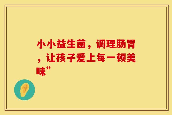 小小益生菌，调理肠胃，让孩子爱上每一顿美味”