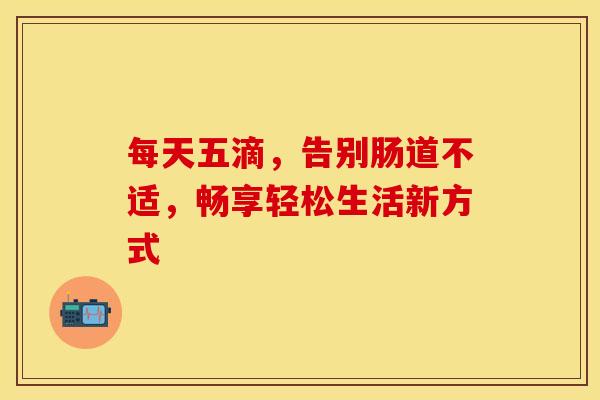 每天五滴，告别肠道不适，畅享轻松生活新方式