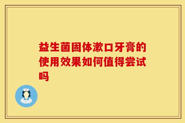 益生菌固体漱口牙膏的使用效果如何值得尝试吗