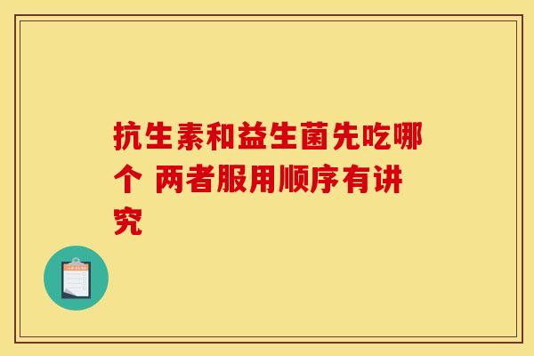 抗生素和益生菌先吃哪个 两者服用顺序有讲究