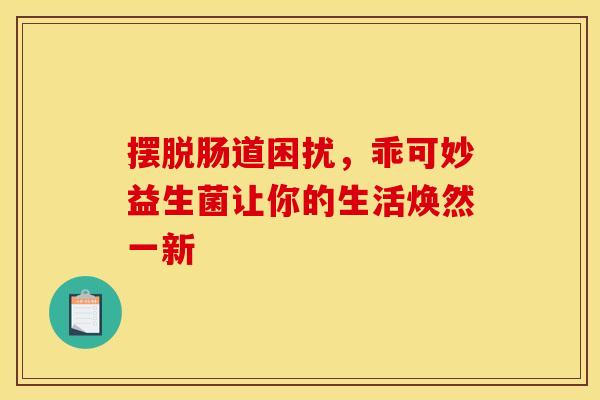 摆脱肠道困扰，乖可妙益生菌让你的生活焕然一新