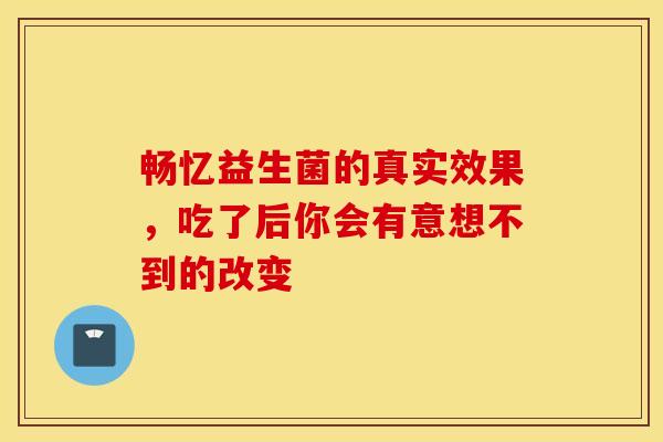 畅忆益生菌的真实效果，吃了后你会有意想不到的改变