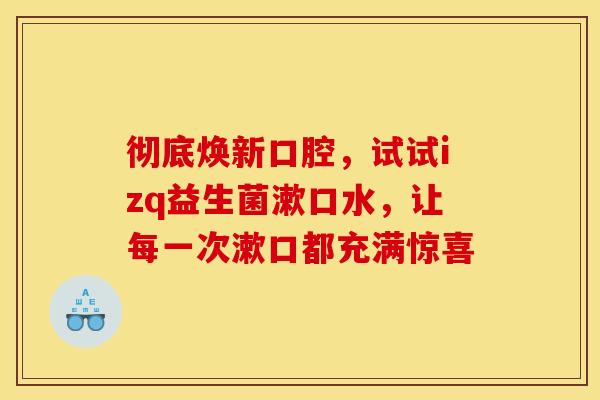 彻底焕新口腔，试试izq益生菌漱口水，让每一次漱口都充满惊喜