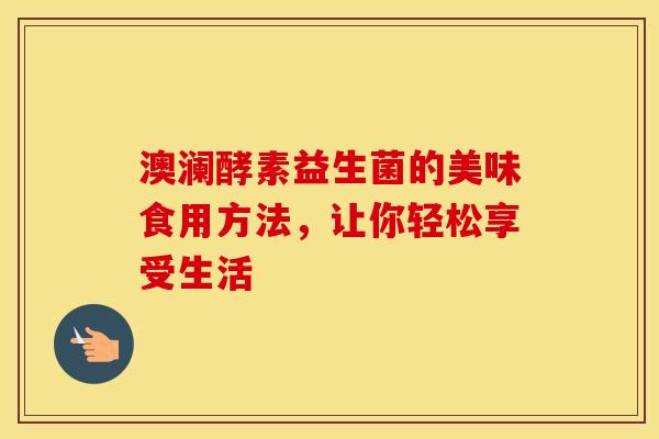 澳澜酵素益生菌的美味食用方法，让你轻松享受生活