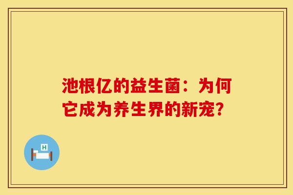 池根亿的益生菌：为何它成为养生界的新宠？