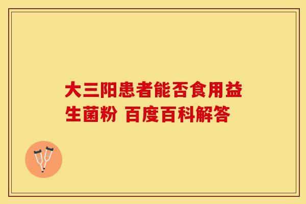 大三阳患者能否食用益生菌粉 百度百科解答