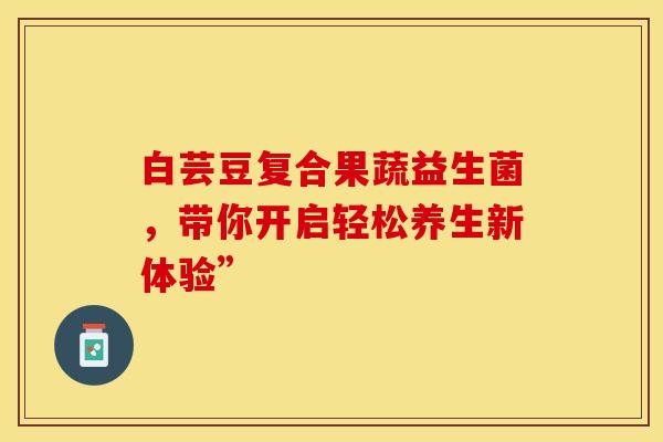 白芸豆复合果蔬益生菌，带你开启轻松养生新体验”