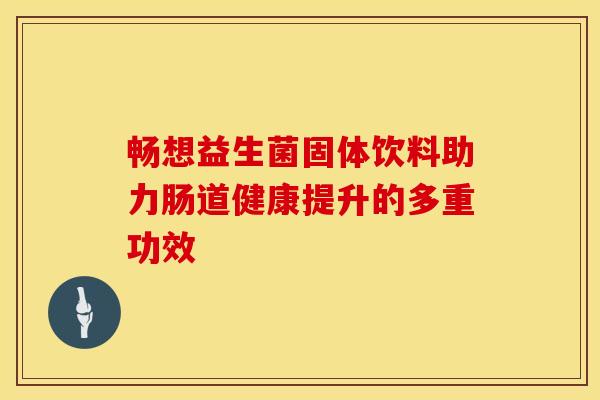 畅想益生菌固体饮料助力肠道健康提升的多重功效