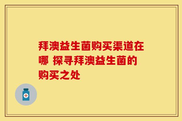 拜澳益生菌购买渠道在哪 探寻拜澳益生菌的购买之处