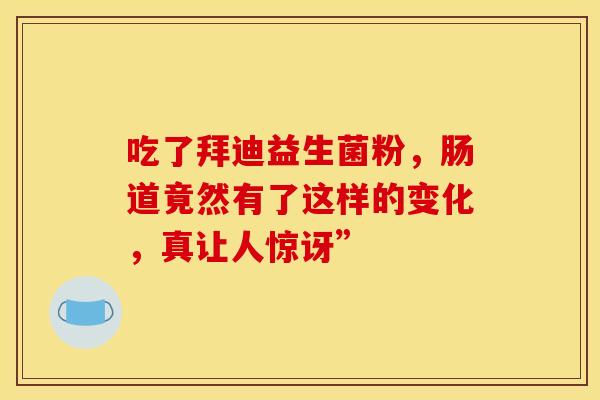 吃了拜迪益生菌粉，肠道竟然有了这样的变化，真让人惊讶”