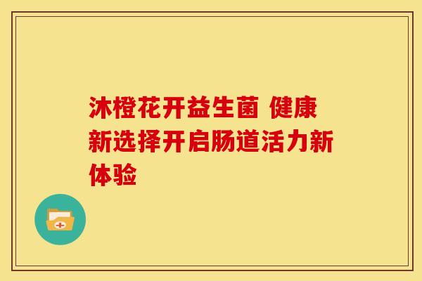 沐橙花开益生菌 健康新选择开启肠道活力新体验