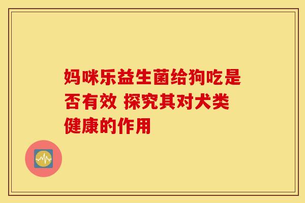 妈咪乐益生菌给狗吃是否有效 探究其对犬类健康的作用