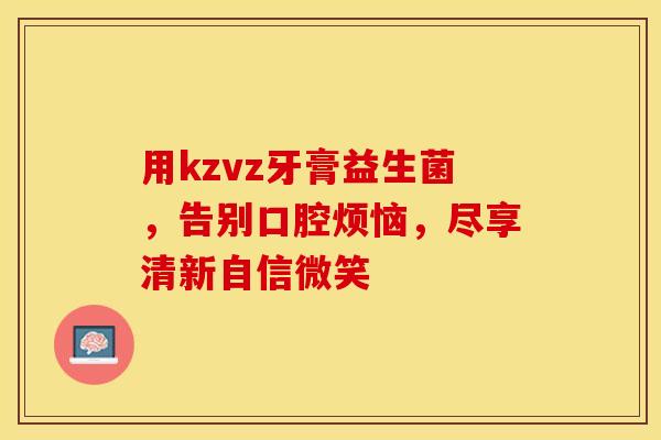 用kzvz牙膏益生菌，告别口腔烦恼，尽享清新自信微笑